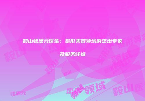 鞍山张恩元医生：整形美容领域的杰出专家及服务详情
