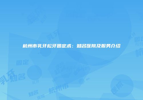 杭州市乳牙松牙固定术：知名医院及服务介绍