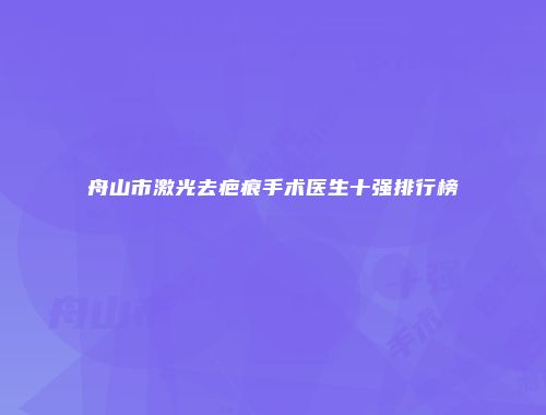 舟山市激光去疤痕手术医生十强排行榜