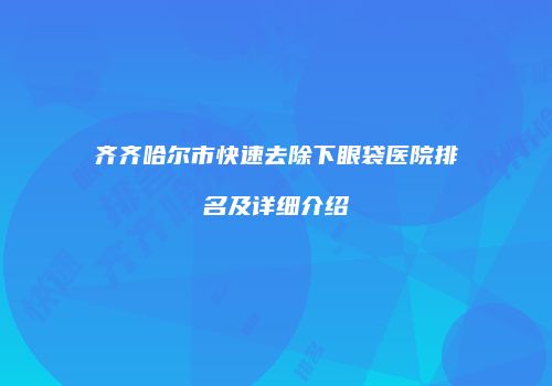 齐齐哈尔市快速去除下眼袋医院排名及详细介绍