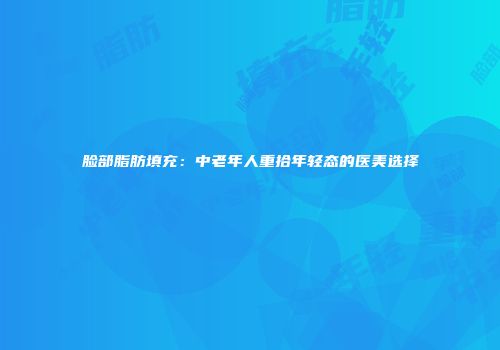 脸部脂肪填充：中老年人重拾年轻态的医美选择