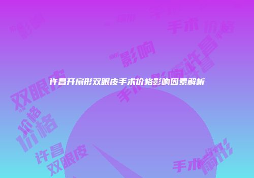 许昌开扇形双眼皮手术价格影响因素解析