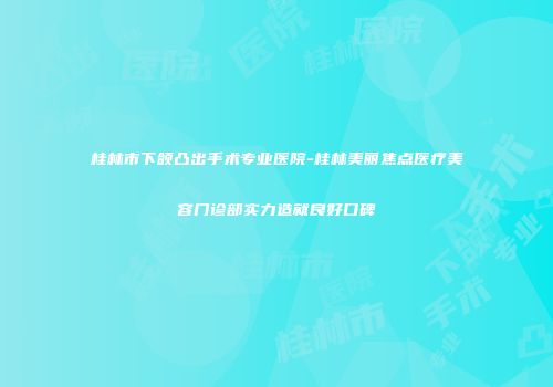 桂林市下颌凸出手术专业医院-桂林美丽焦点医疗美容门诊部实力造就良好口碑
