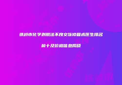铁岭市化学剥脱法不良文饰修复术医生排名前十及价格信息揭晓