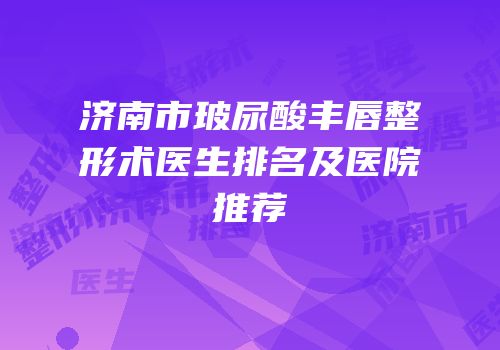 济南市玻尿酸丰唇整形术医生排名及医院推荐