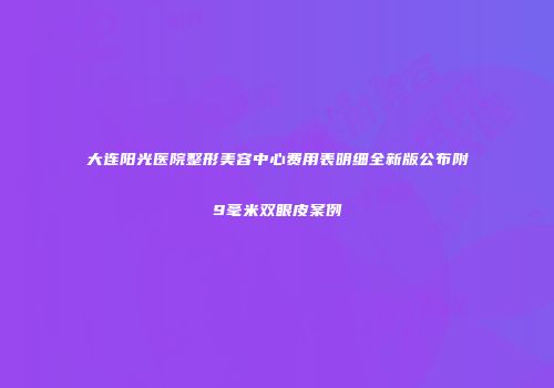大连阳光医院整形美容中心费用表明细全新版公布附9毫米双眼皮案例