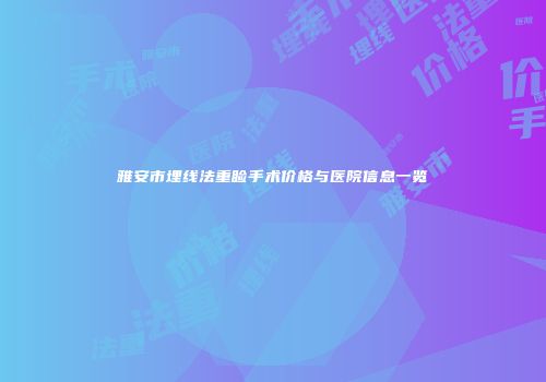 雅安市埋线法重睑手术价格与医院信息一览