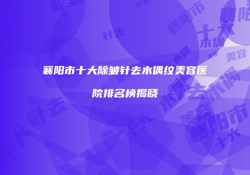 襄阳市十大除皱针去木偶纹美容医院排名榜揭晓