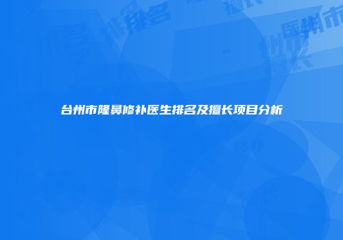 台州市隆鼻修补医生排名及擅长项目分析