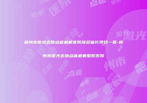 赣州市激光去除点痣疤痕医院排名擅长项目一览-赣州市激光去除点痣疤痕整形医院