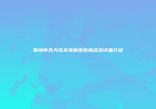 鄂州市先天性无耳廓医院排名及详细介绍