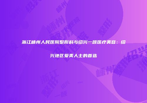 浙江嵊州人民医院整形科与绍兴一颜医疗美容：绍兴地区爱美人士的首选