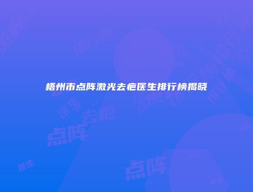 梧州市点阵激光去疤医生排行榜揭晓
