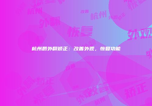 杭州唇外翻矫正：改善外观，恢复功能