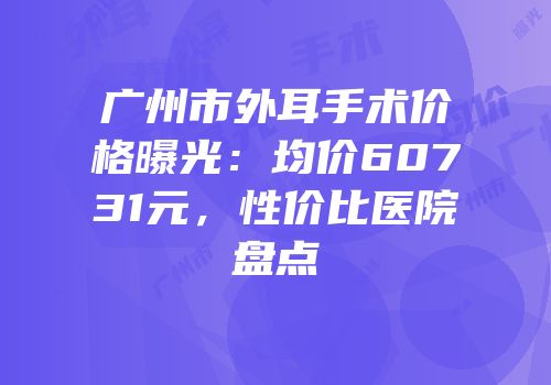 广州市外耳手术价格曝光：均价60731元，性价比医院盘点