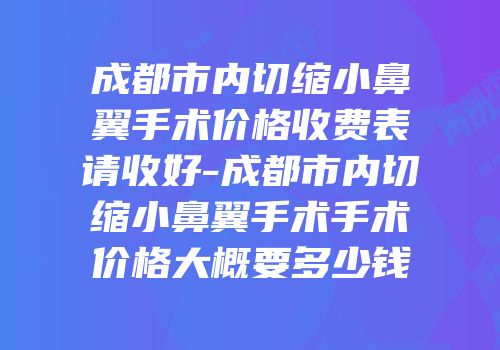 成都市内切缩小鼻翼手术价格收费表请收好-成都市内切缩小鼻翼手术手术价格大概要多少钱