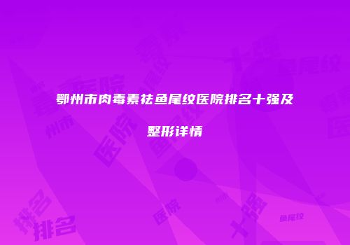 鄂州市肉毒素祛鱼尾纹医院排名十强及整形详情