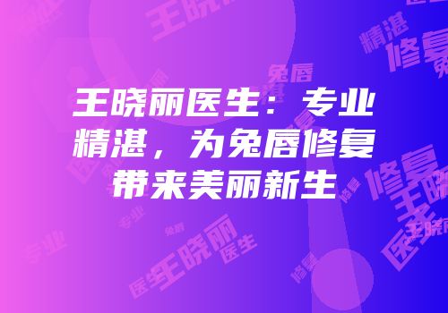 王晓丽医生：专业精湛，为兔唇修复带来美丽新生