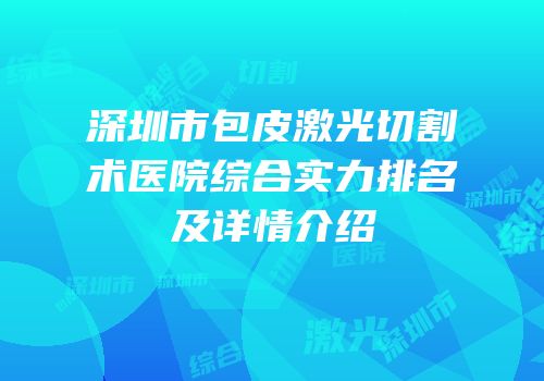 深圳市包皮激光切割术医院综合实力排名及详情介绍