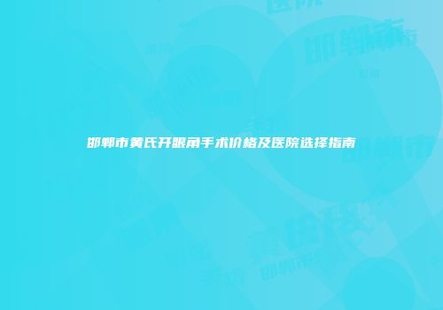 邯郸市黄氏开眼角手术价格及医院选择指南