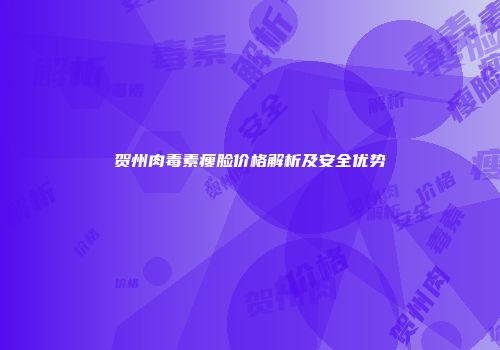 贺州肉毒素瘦脸价格解析及安全优势