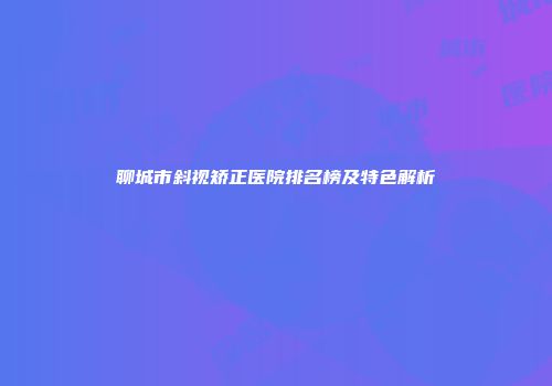 聊城市斜视矫正医院排名榜及特色解析