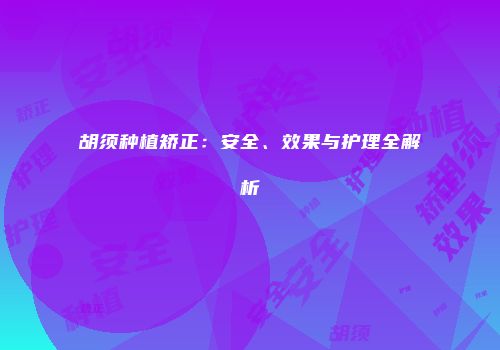 胡须种植矫正：安全、效果与护理全解析