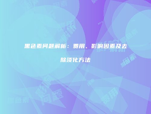 黑色素问题解析：费用、影响因素及去除淡化方法