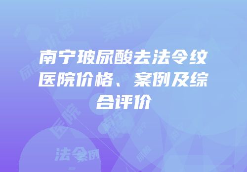南宁玻尿酸去法令纹医院价格、案例及综合评价