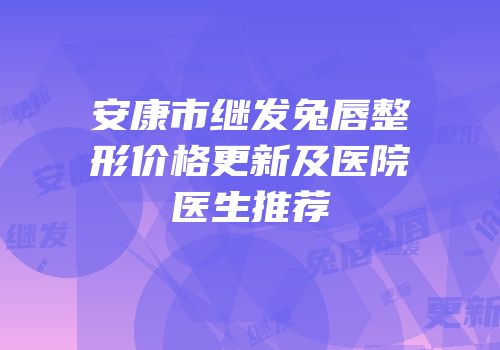 安康市继发兔唇整形价格更新及医院医生推荐