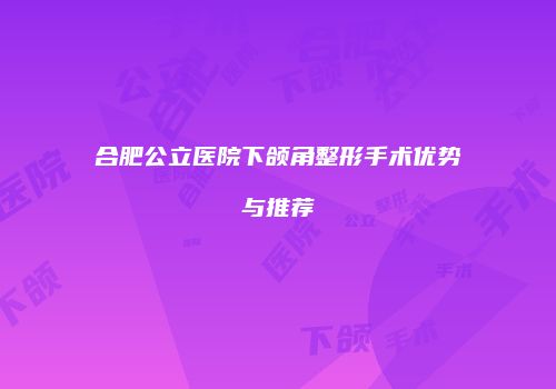 合肥公立医院下颌角整形手术优势与推荐