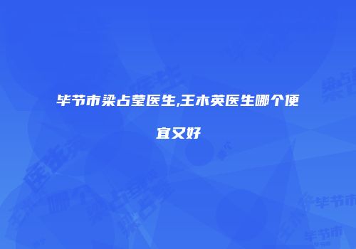 毕节市梁占莹医生,王木英医生哪个便宜又好