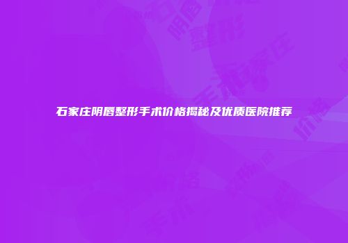 石家庄阴唇整形手术价格揭秘及优质医院推荐