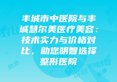 丰城市中医院与丰城慧尔美医疗美容：技术实力与价格对比，助您明智选择整形医院