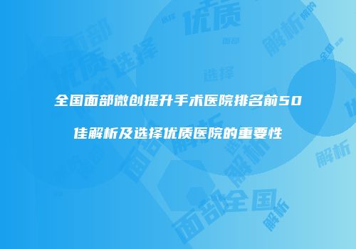 全国面部微创提升手术医院排名前50佳解析及选择优质医院的重要性