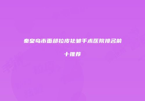 秦皇岛市面部拉皮祛皱手术医院排名前十推荐