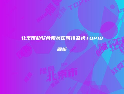 北京市肋软骨隆鼻医院排名榜TOP10解析
