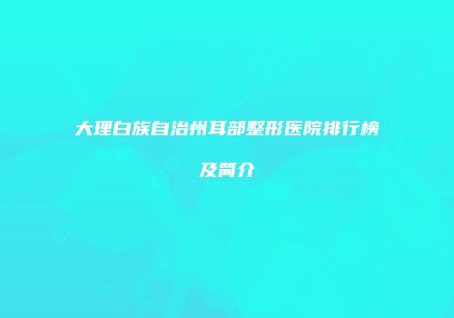 大理白族自治州耳部整形医院排行榜及简介