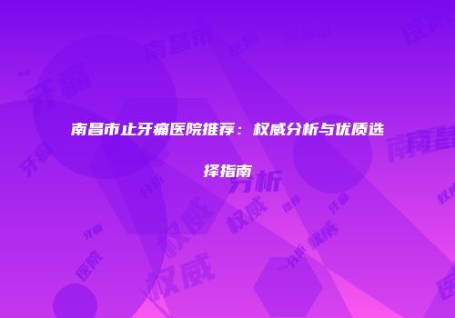 南昌市止牙痛医院推荐：权威分析与优质选择指南
