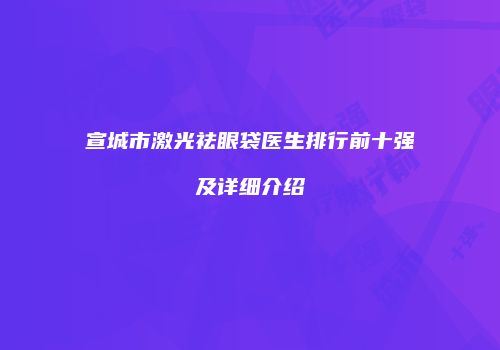 宣城市激光祛眼袋医生排行前十强及详细介绍