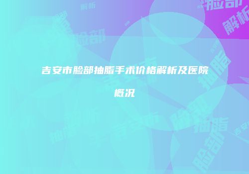 吉安市脸部抽脂手术价格解析及医院概况