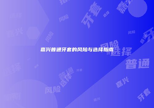 嘉兴普通牙套的风险与选择指南