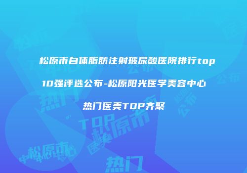 松原市自体脂肪注射玻尿酸医院排行top10强评选公布-松原阳光医学美容中心热门医美TOP齐聚