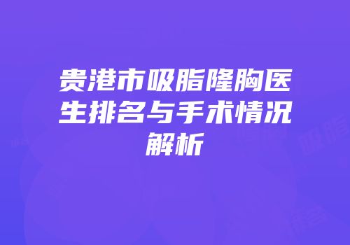 贵港市吸脂隆胸医生排名与手术情况解析