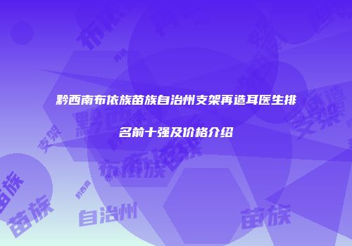 黔西南布依族苗族自治州支架再造耳医生排名前十强及价格介绍