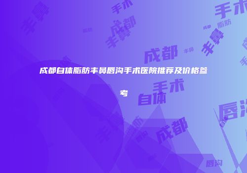 成都自体脂肪丰鼻唇沟手术医院推荐及价格参考