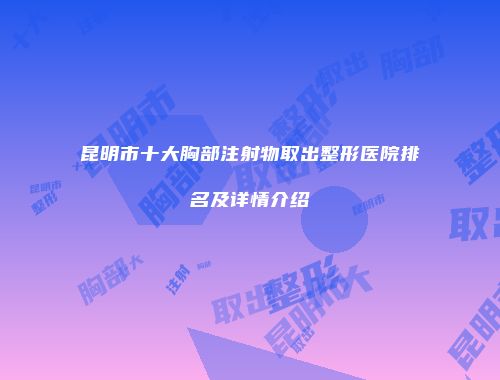 昆明市十大胸部注射物取出整形医院排名及详情介绍
