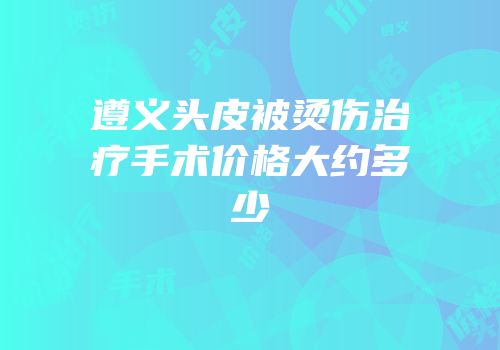 遵义头皮被烫伤治疗手术价格大约多少