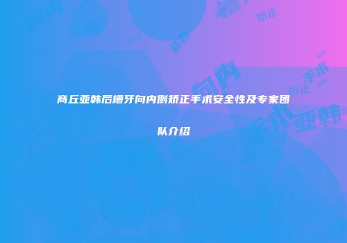 商丘亚韩后槽牙向内倒矫正手术安全性及专家团队介绍