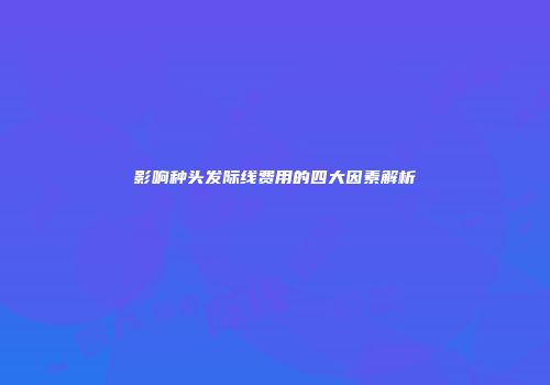 影响种头发际线费用的四大因素解析